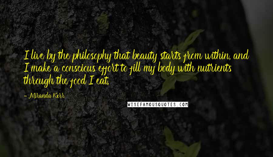 Miranda Kerr Quotes: I live by the philosophy that beauty starts from within, and I make a conscious effort to fill my body with nutrients through the food I eat.