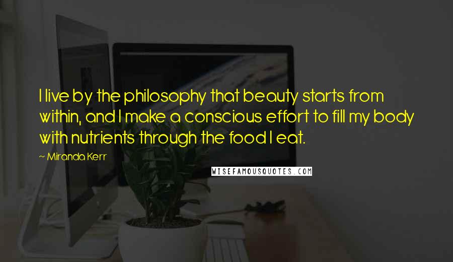 Miranda Kerr Quotes: I live by the philosophy that beauty starts from within, and I make a conscious effort to fill my body with nutrients through the food I eat.