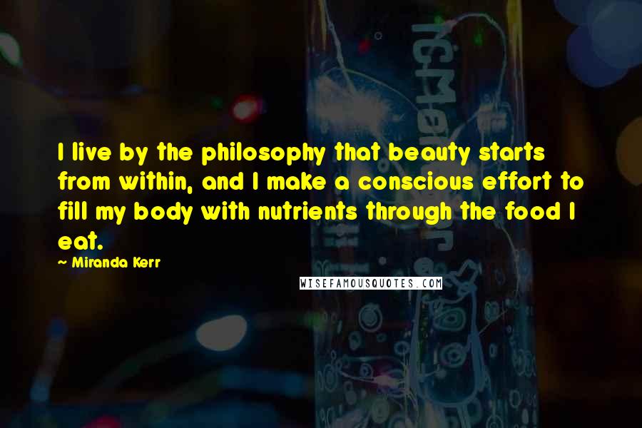 Miranda Kerr Quotes: I live by the philosophy that beauty starts from within, and I make a conscious effort to fill my body with nutrients through the food I eat.