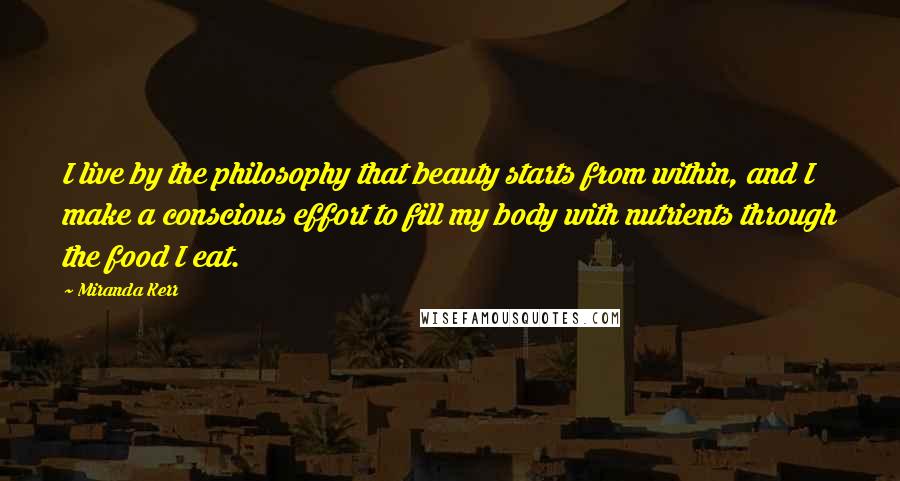 Miranda Kerr Quotes: I live by the philosophy that beauty starts from within, and I make a conscious effort to fill my body with nutrients through the food I eat.
