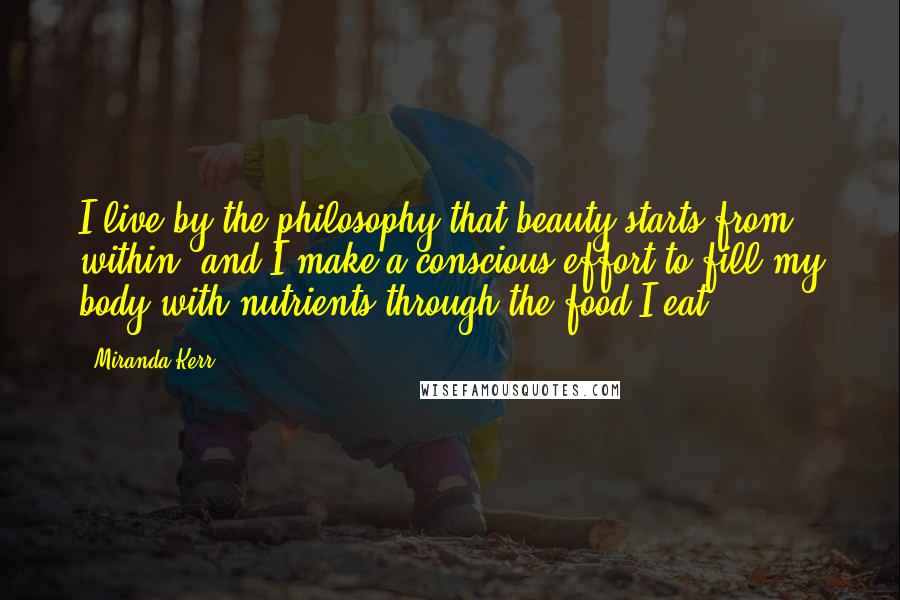 Miranda Kerr Quotes: I live by the philosophy that beauty starts from within, and I make a conscious effort to fill my body with nutrients through the food I eat.