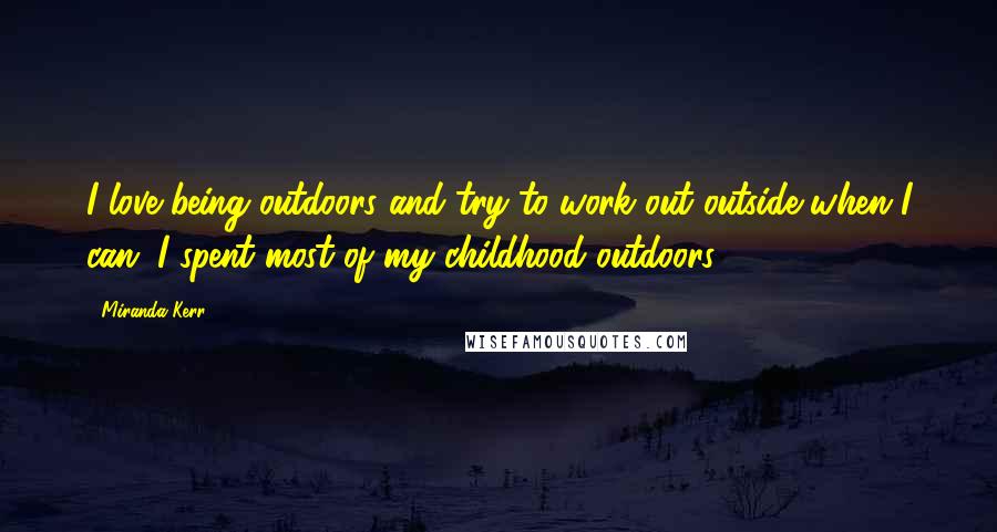 Miranda Kerr Quotes: I love being outdoors and try to work out outside when I can. I spent most of my childhood outdoors.