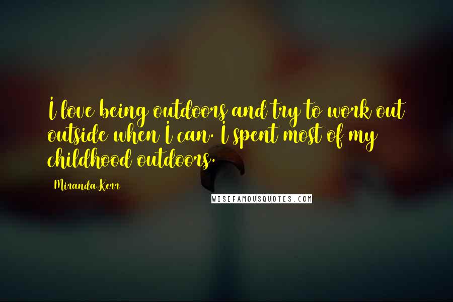 Miranda Kerr Quotes: I love being outdoors and try to work out outside when I can. I spent most of my childhood outdoors.