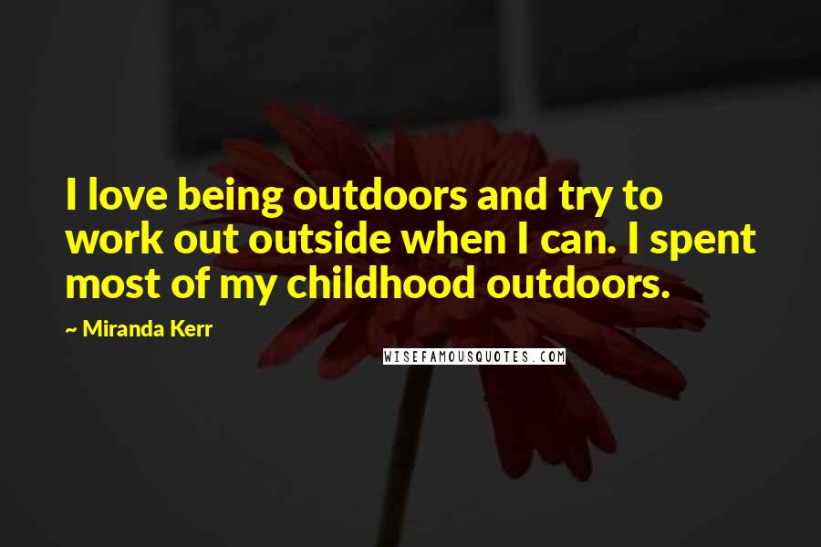 Miranda Kerr Quotes: I love being outdoors and try to work out outside when I can. I spent most of my childhood outdoors.
