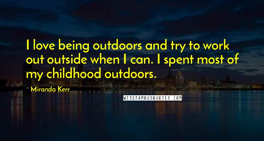 Miranda Kerr Quotes: I love being outdoors and try to work out outside when I can. I spent most of my childhood outdoors.