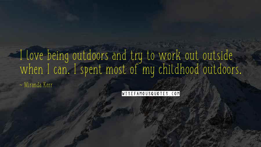 Miranda Kerr Quotes: I love being outdoors and try to work out outside when I can. I spent most of my childhood outdoors.