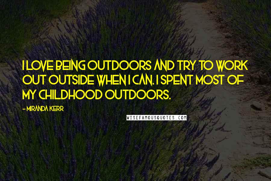 Miranda Kerr Quotes: I love being outdoors and try to work out outside when I can. I spent most of my childhood outdoors.