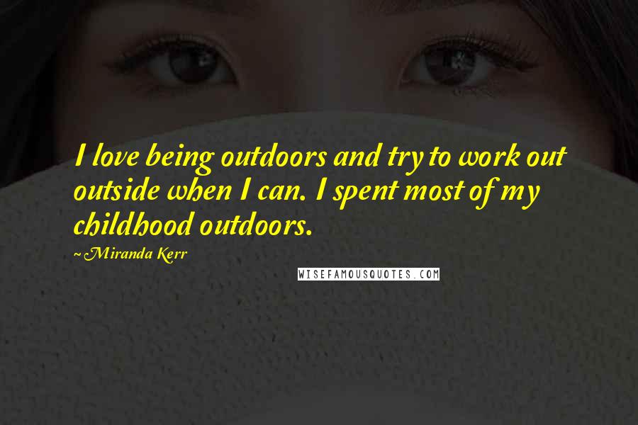 Miranda Kerr Quotes: I love being outdoors and try to work out outside when I can. I spent most of my childhood outdoors.