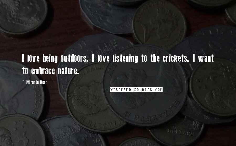 Miranda Kerr Quotes: I love being outdoors. I love listening to the crickets. I want to embrace nature.
