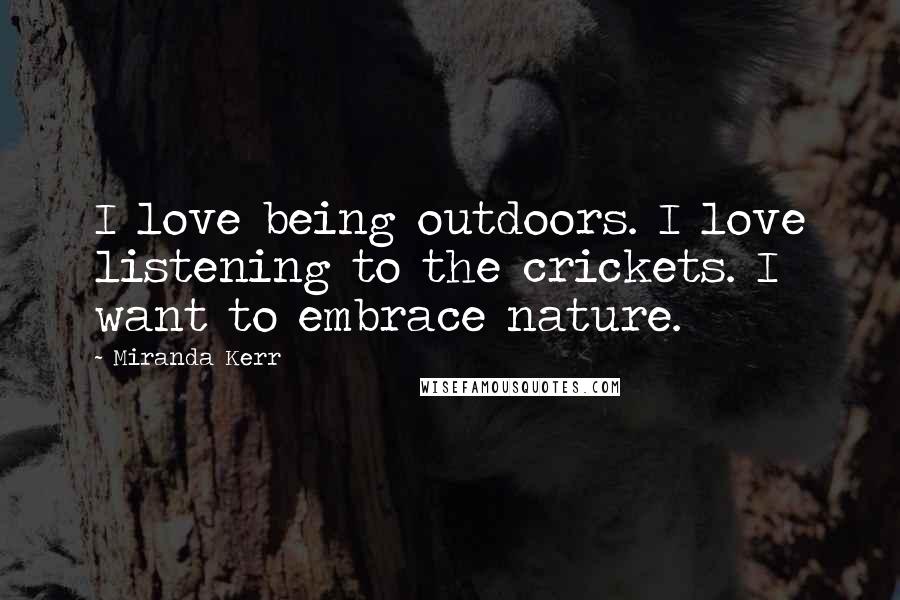 Miranda Kerr Quotes: I love being outdoors. I love listening to the crickets. I want to embrace nature.