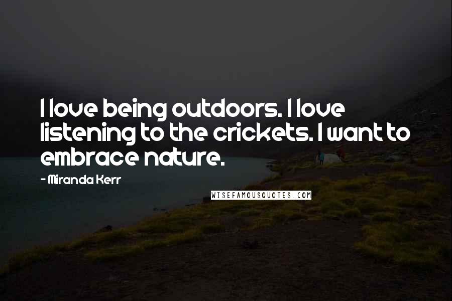Miranda Kerr Quotes: I love being outdoors. I love listening to the crickets. I want to embrace nature.