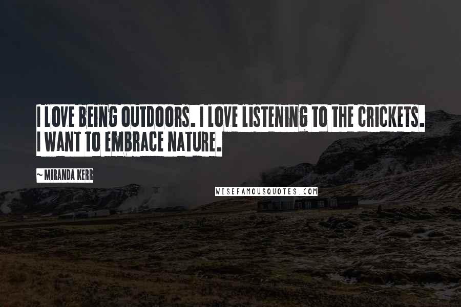 Miranda Kerr Quotes: I love being outdoors. I love listening to the crickets. I want to embrace nature.