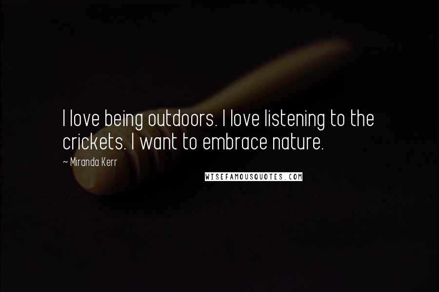 Miranda Kerr Quotes: I love being outdoors. I love listening to the crickets. I want to embrace nature.