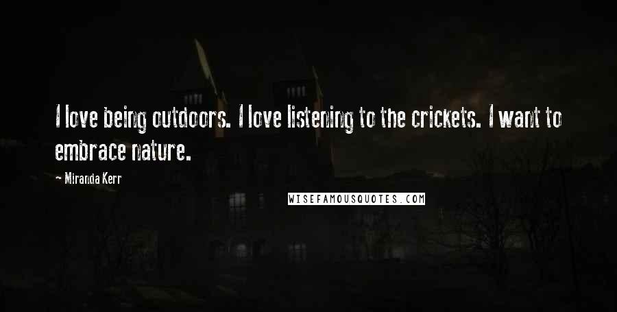 Miranda Kerr Quotes: I love being outdoors. I love listening to the crickets. I want to embrace nature.