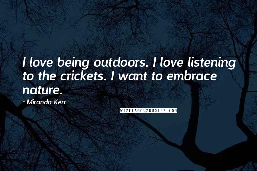 Miranda Kerr Quotes: I love being outdoors. I love listening to the crickets. I want to embrace nature.