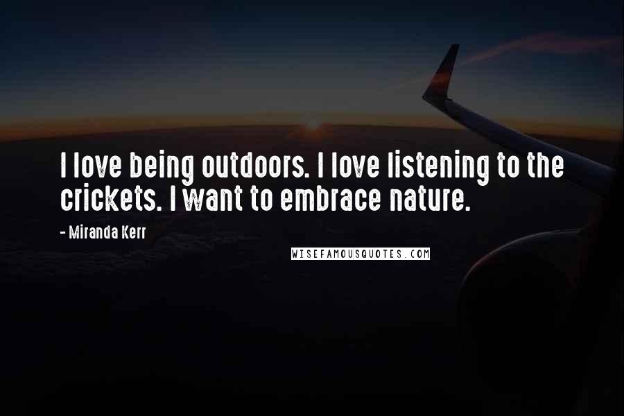 Miranda Kerr Quotes: I love being outdoors. I love listening to the crickets. I want to embrace nature.