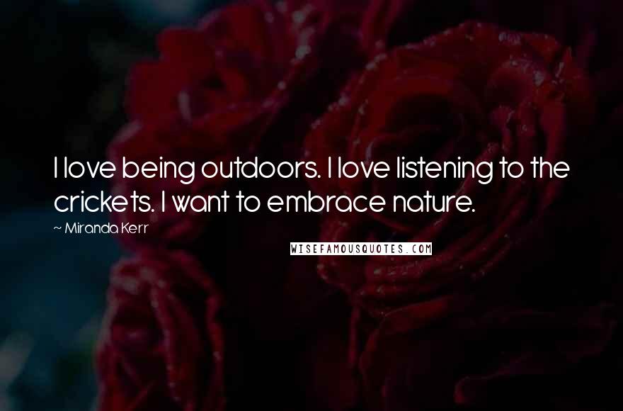 Miranda Kerr Quotes: I love being outdoors. I love listening to the crickets. I want to embrace nature.