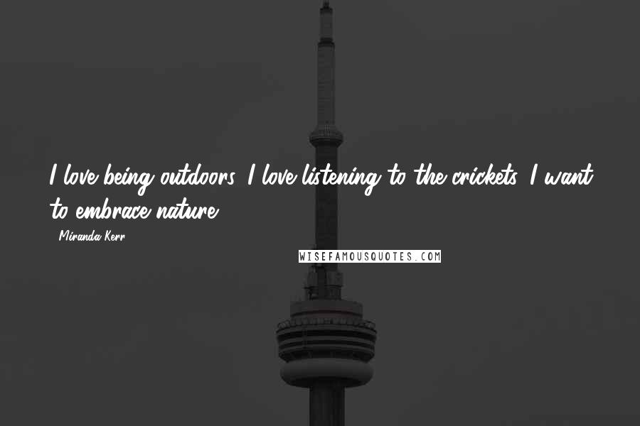 Miranda Kerr Quotes: I love being outdoors. I love listening to the crickets. I want to embrace nature.