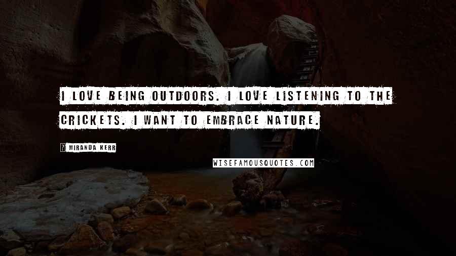 Miranda Kerr Quotes: I love being outdoors. I love listening to the crickets. I want to embrace nature.