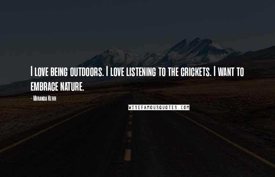 Miranda Kerr Quotes: I love being outdoors. I love listening to the crickets. I want to embrace nature.