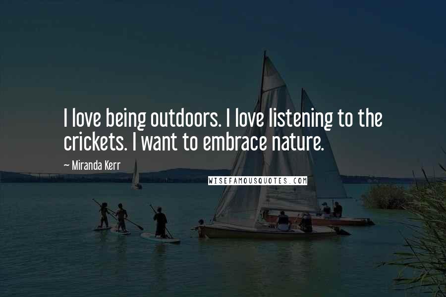 Miranda Kerr Quotes: I love being outdoors. I love listening to the crickets. I want to embrace nature.