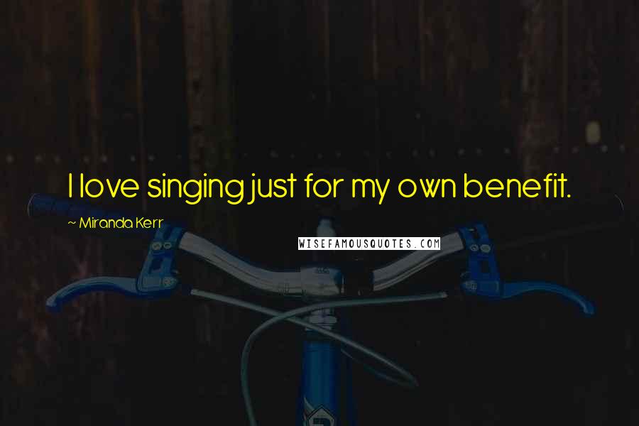 Miranda Kerr Quotes: I love singing just for my own benefit.