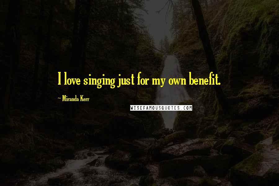 Miranda Kerr Quotes: I love singing just for my own benefit.