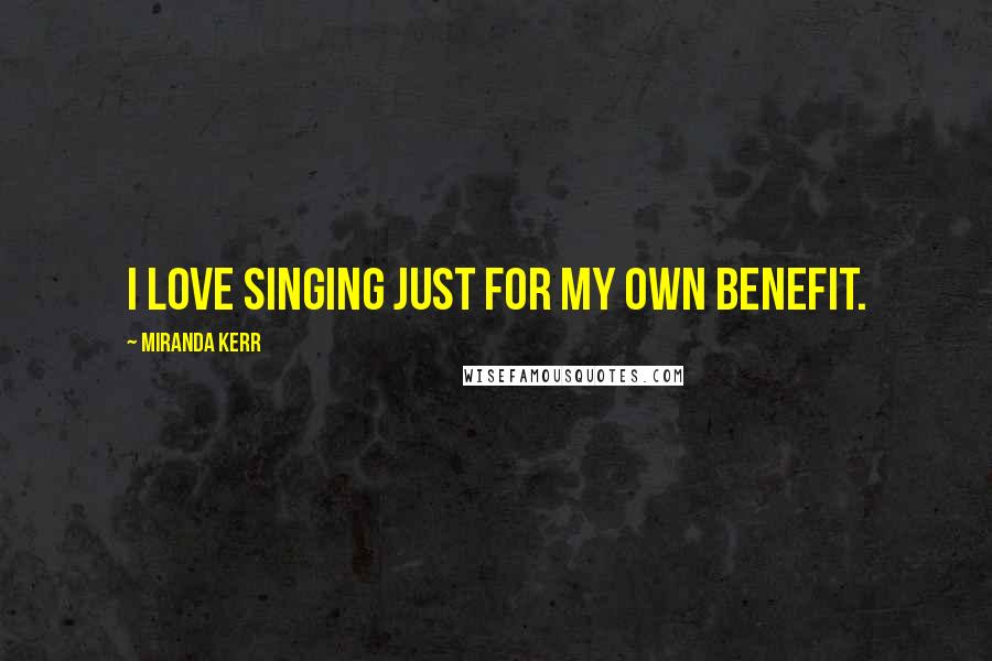 Miranda Kerr Quotes: I love singing just for my own benefit.