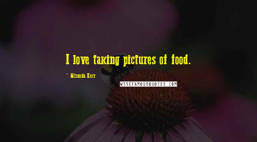 Miranda Kerr Quotes: I love taking pictures of food.