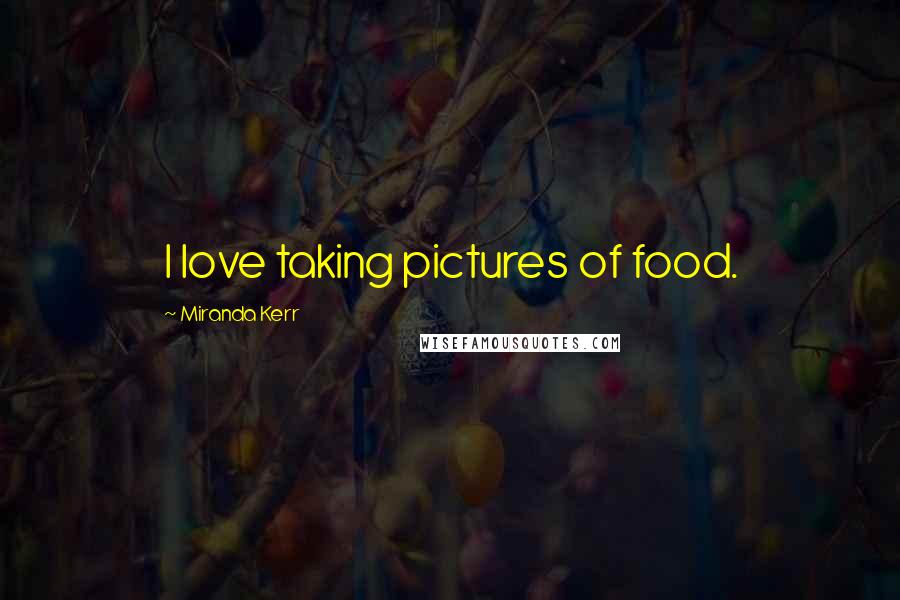 Miranda Kerr Quotes: I love taking pictures of food.