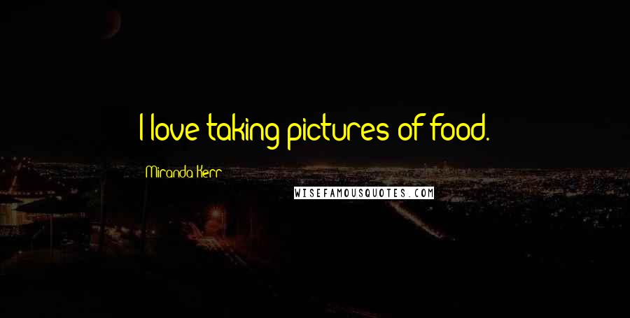 Miranda Kerr Quotes: I love taking pictures of food.