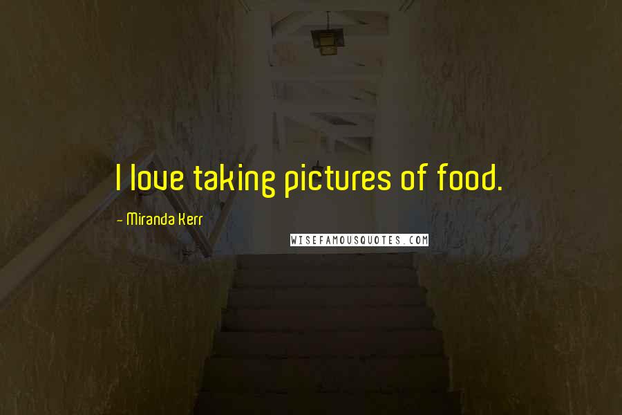 Miranda Kerr Quotes: I love taking pictures of food.