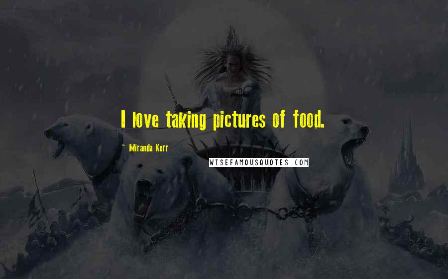 Miranda Kerr Quotes: I love taking pictures of food.