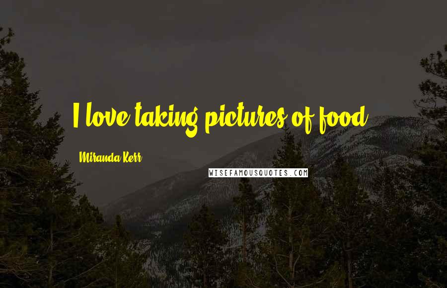 Miranda Kerr Quotes: I love taking pictures of food.