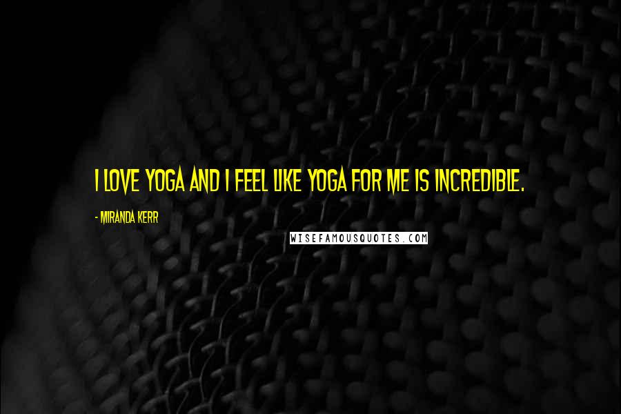 Miranda Kerr Quotes: I love yoga and I feel like yoga for me is incredible.