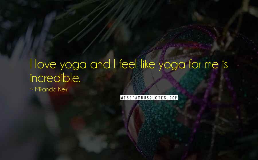 Miranda Kerr Quotes: I love yoga and I feel like yoga for me is incredible.