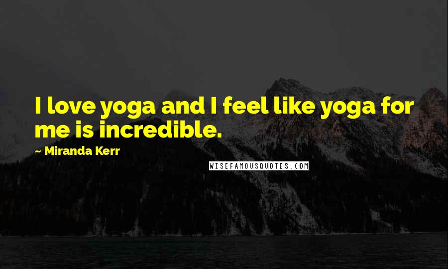 Miranda Kerr Quotes: I love yoga and I feel like yoga for me is incredible.