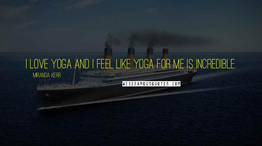 Miranda Kerr Quotes: I love yoga and I feel like yoga for me is incredible.