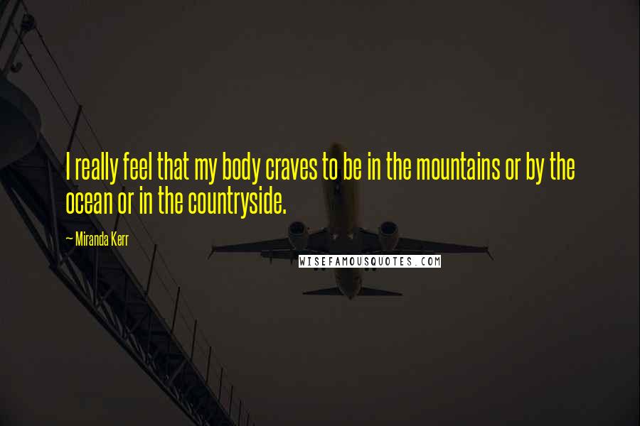 Miranda Kerr Quotes: I really feel that my body craves to be in the mountains or by the ocean or in the countryside.