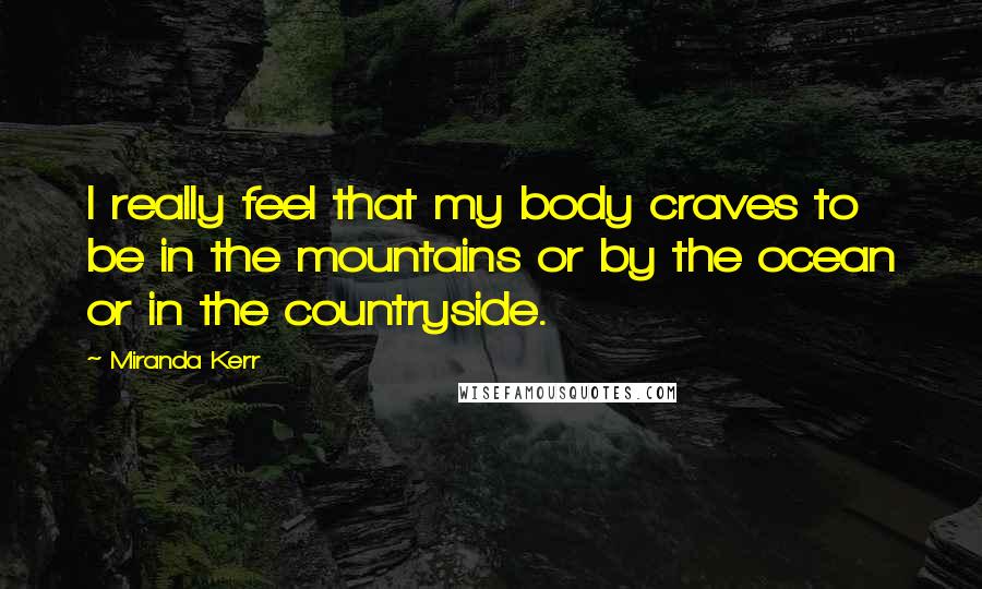 Miranda Kerr Quotes: I really feel that my body craves to be in the mountains or by the ocean or in the countryside.