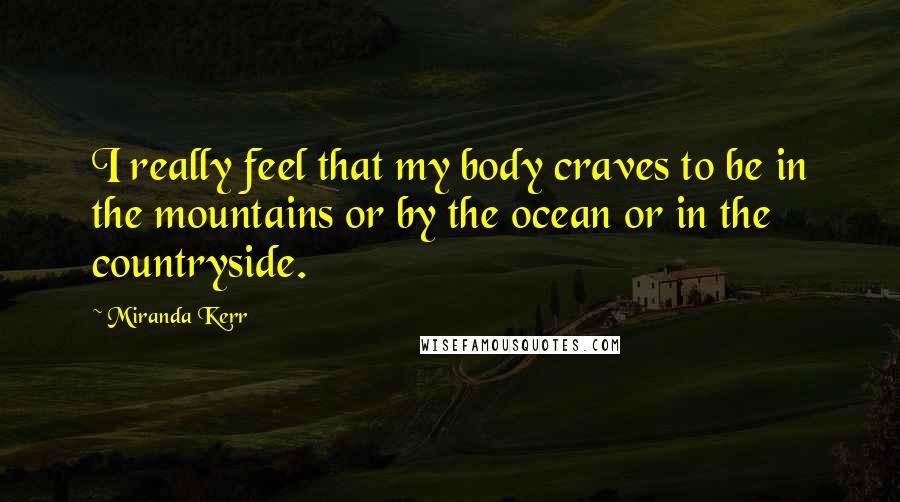 Miranda Kerr Quotes: I really feel that my body craves to be in the mountains or by the ocean or in the countryside.