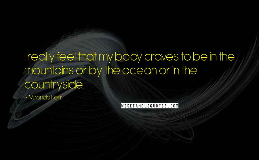 Miranda Kerr Quotes: I really feel that my body craves to be in the mountains or by the ocean or in the countryside.