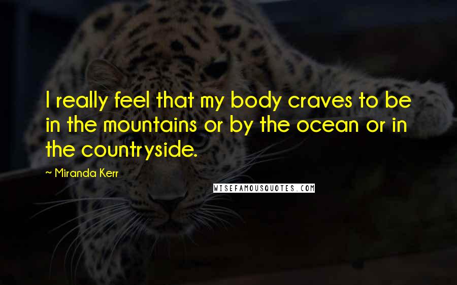 Miranda Kerr Quotes: I really feel that my body craves to be in the mountains or by the ocean or in the countryside.