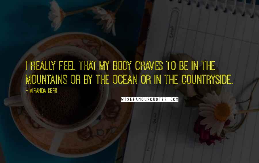 Miranda Kerr Quotes: I really feel that my body craves to be in the mountains or by the ocean or in the countryside.
