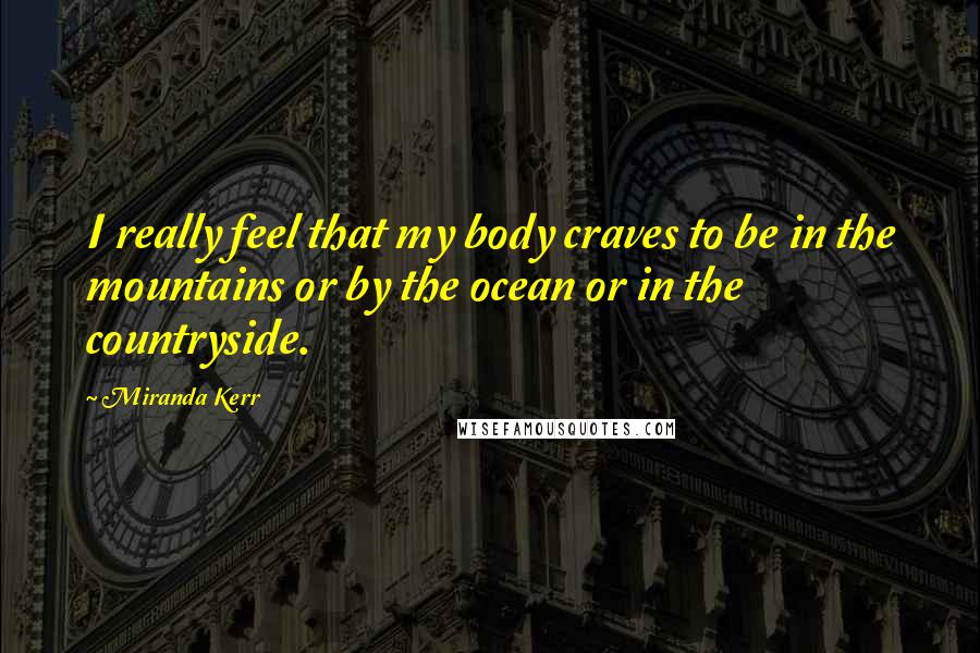 Miranda Kerr Quotes: I really feel that my body craves to be in the mountains or by the ocean or in the countryside.
