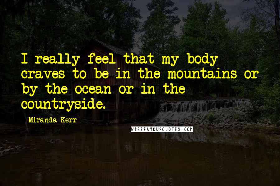 Miranda Kerr Quotes: I really feel that my body craves to be in the mountains or by the ocean or in the countryside.