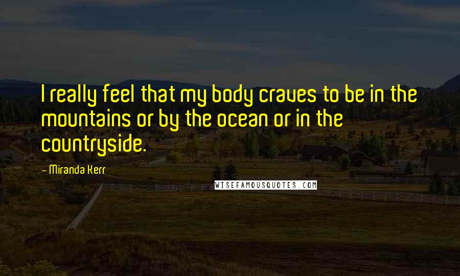Miranda Kerr Quotes: I really feel that my body craves to be in the mountains or by the ocean or in the countryside.