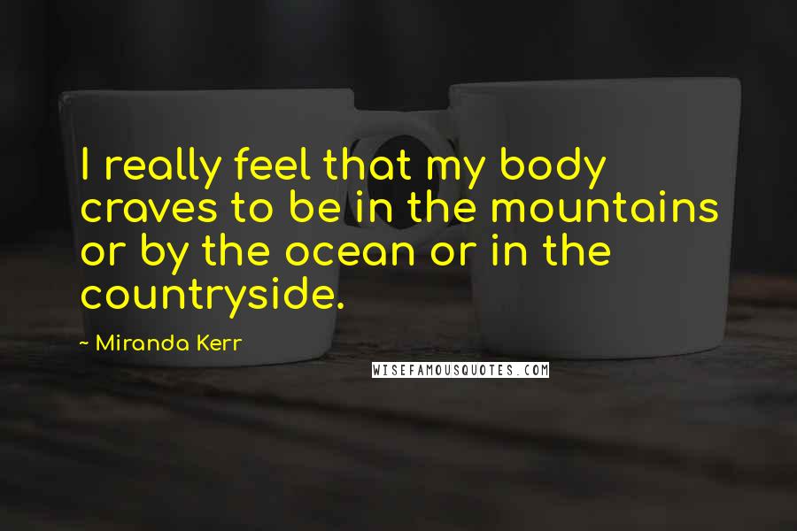 Miranda Kerr Quotes: I really feel that my body craves to be in the mountains or by the ocean or in the countryside.
