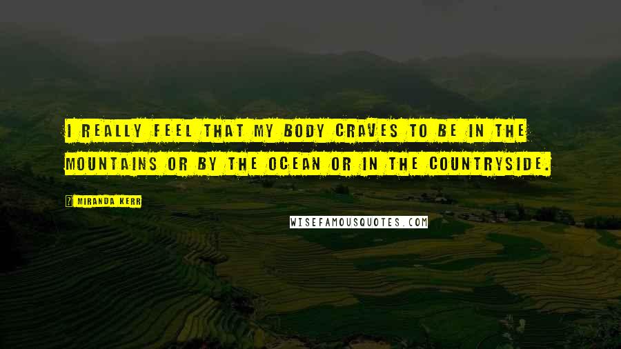 Miranda Kerr Quotes: I really feel that my body craves to be in the mountains or by the ocean or in the countryside.