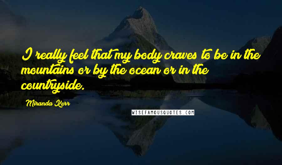 Miranda Kerr Quotes: I really feel that my body craves to be in the mountains or by the ocean or in the countryside.